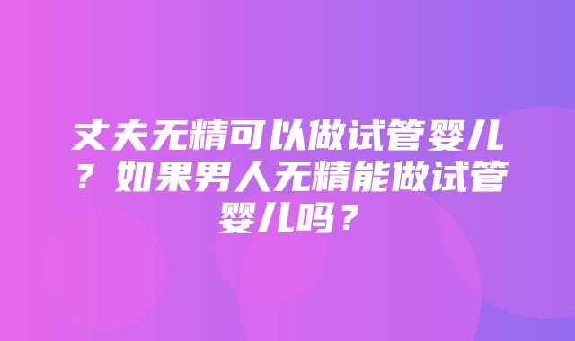 丈夫无精可以做试管婴儿？如果男人无精能做试管婴儿吗？