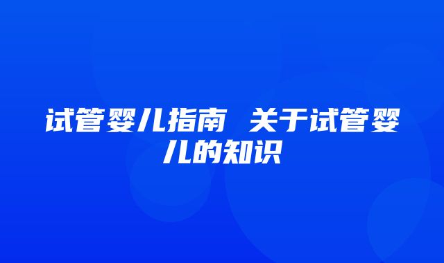 试管婴儿指南 关于试管婴儿的知识