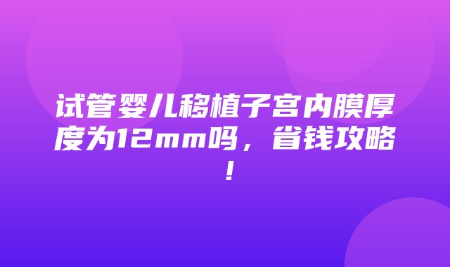 试管婴儿移植子宫内膜厚度为12mm吗，省钱攻略！