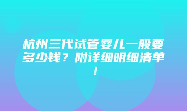 杭州三代试管婴儿一般要多少钱？附详细明细清单！