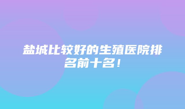 盐城比较好的生殖医院排名前十名！