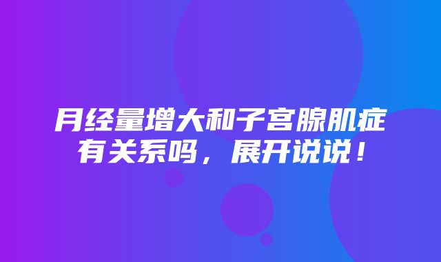 月经量增大和子宫腺肌症有关系吗，展开说说！