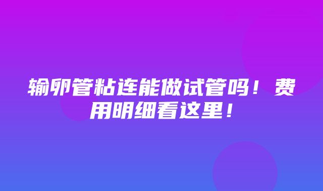 输卵管粘连能做试管吗！费用明细看这里！