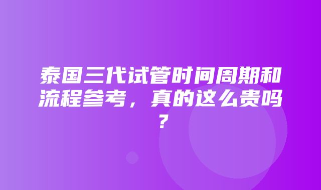 泰国三代试管时间周期和流程参考，真的这么贵吗？