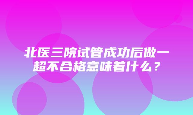 北医三院试管成功后做一超不合格意味着什么？