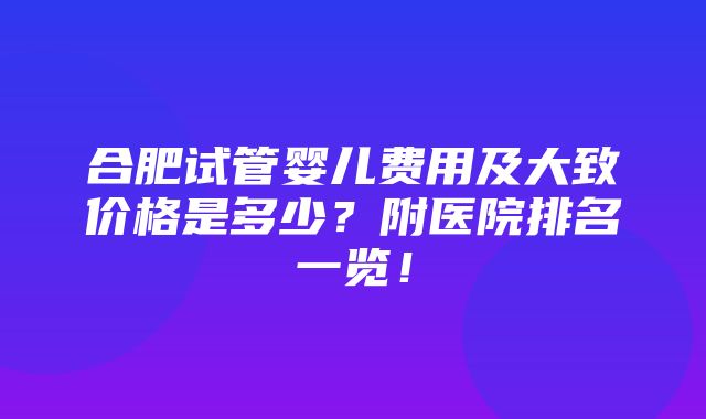 合肥试管婴儿费用及大致价格是多少？附医院排名一览！