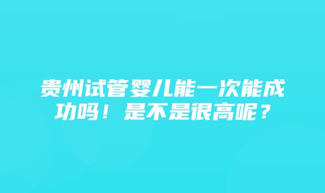 贵州试管婴儿能一次能成功吗！是不是很高呢？