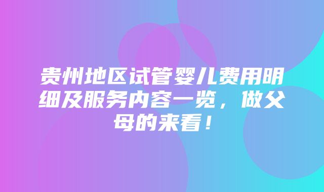 贵州地区试管婴儿费用明细及服务内容一览，做父母的来看！