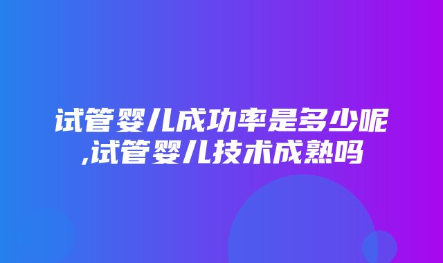 试管婴儿成功率是多少呢,试管婴儿技术成熟吗