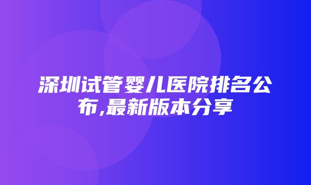 深圳试管婴儿医院排名公布,最新版本分享