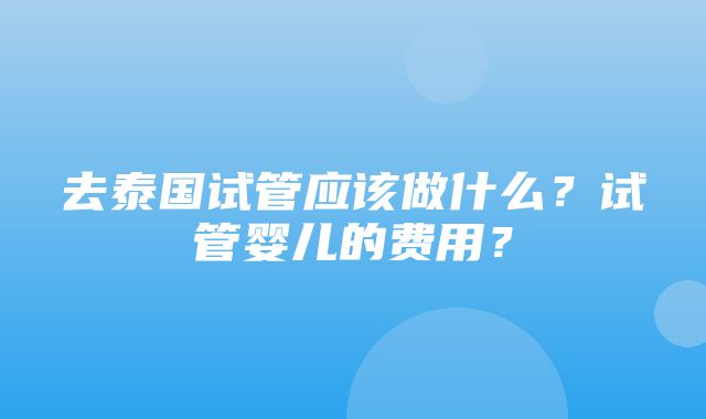 去泰国试管应该做什么？试管婴儿的费用？