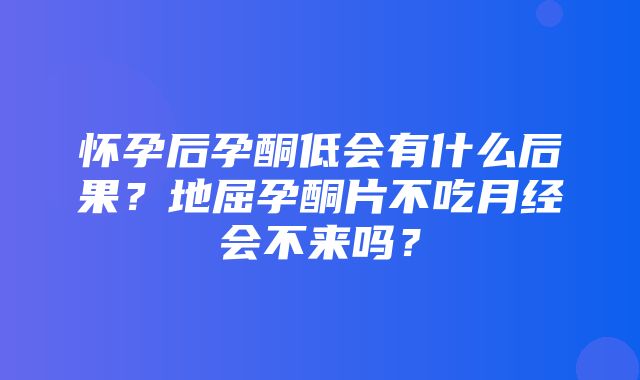 怀孕后孕酮低会有什么后果？地屈孕酮片不吃月经会不来吗？