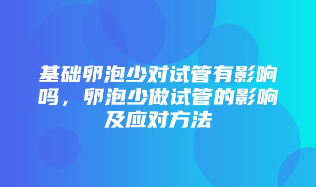 基础卵泡少对试管有影响吗，卵泡少做试管的影响及应对方法