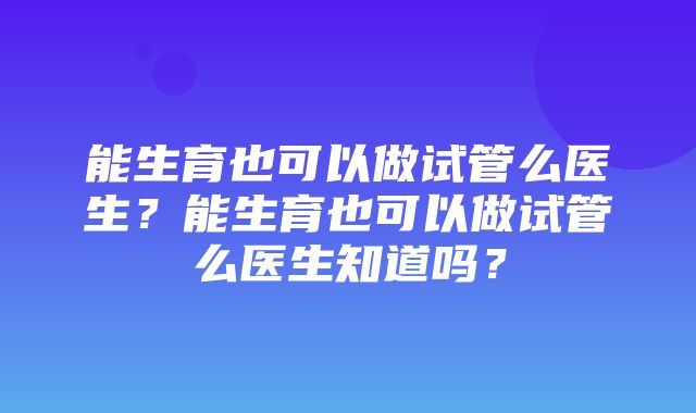 能生育也可以做试管么医生？能生育也可以做试管么医生知道吗？