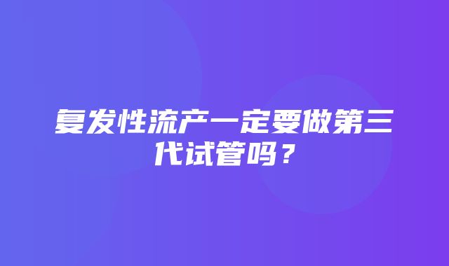 复发性流产一定要做第三代试管吗？