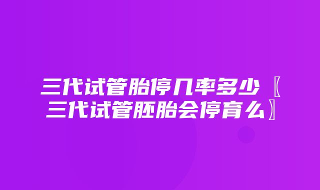 三代试管胎停几率多少〖三代试管胚胎会停育么〗