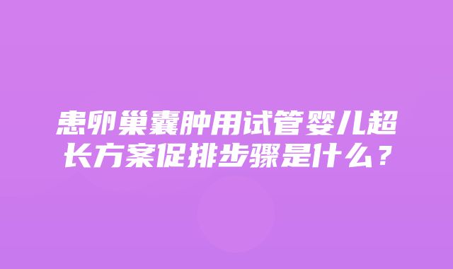 患卵巢囊肿用试管婴儿超长方案促排步骤是什么？