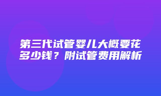 第三代试管婴儿大概要花多少钱？附试管费用解析