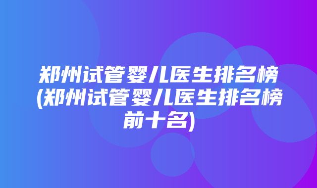 郑州试管婴儿医生排名榜(郑州试管婴儿医生排名榜前十名)