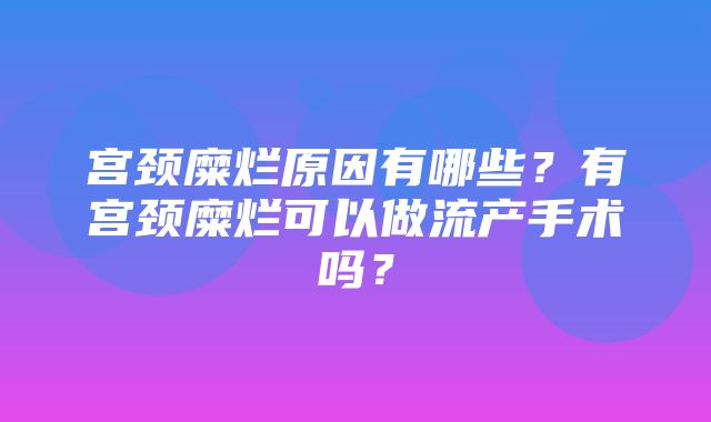 宫颈糜烂原因有哪些？有宫颈糜烂可以做流产手术吗？