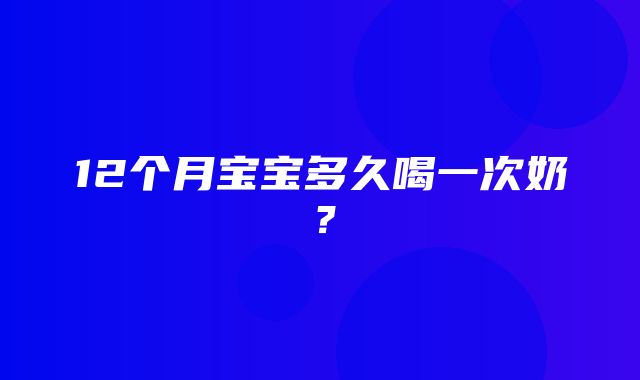 12个月宝宝多久喝一次奶？