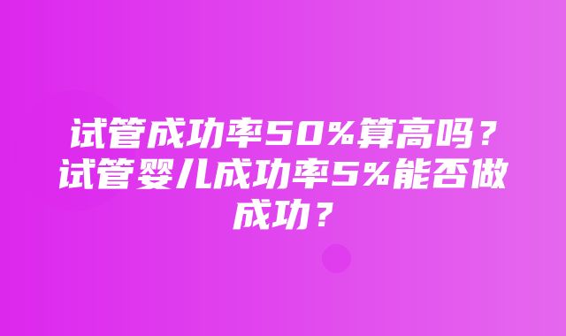 试管成功率50%算高吗？试管婴儿成功率5%能否做成功？