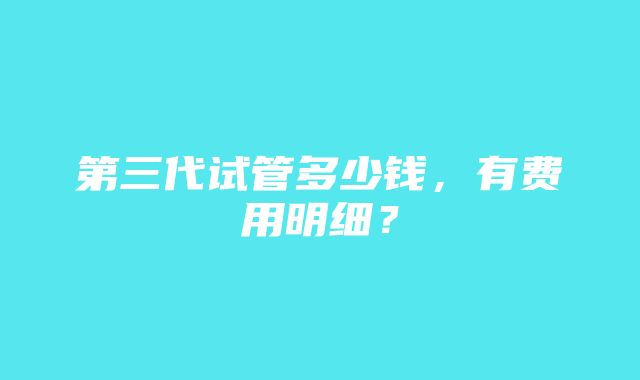 第三代试管多少钱，有费用明细？