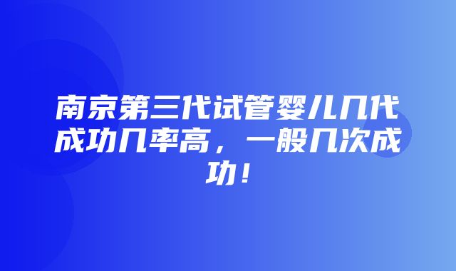 南京第三代试管婴儿几代成功几率高，一般几次成功！