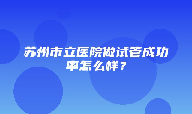 苏州市立医院做试管成功率怎么样？