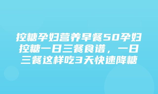 控糖孕妇营养早餐50孕妇控糖一日三餐食谱，一日三餐这样吃3天快速降糖