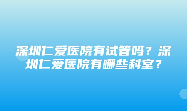 深圳仁爱医院有试管吗？深圳仁爱医院有哪些科室？