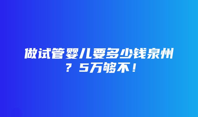 做试管婴儿要多少钱泉州？5万够不！