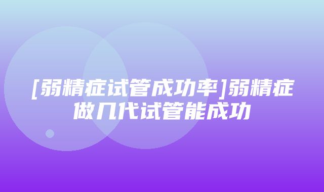 [弱精症试管成功率]弱精症做几代试管能成功