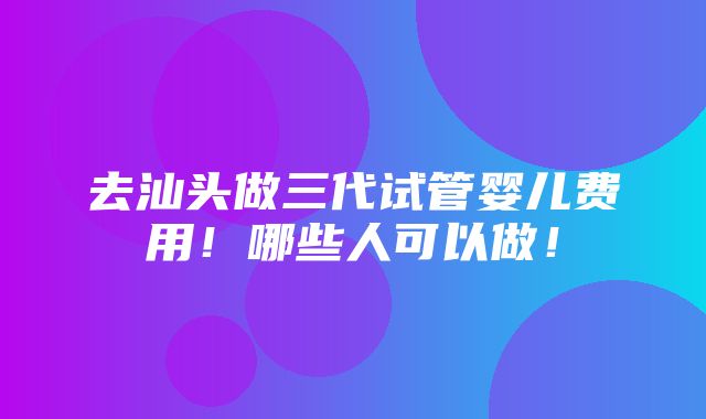 去汕头做三代试管婴儿费用！哪些人可以做！