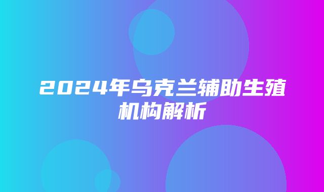 2024年乌克兰辅助生殖机构解析