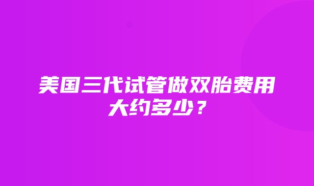 美国三代试管做双胎费用大约多少？