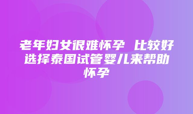 老年妇女很难怀孕 比较好选择泰国试管婴儿来帮助怀孕