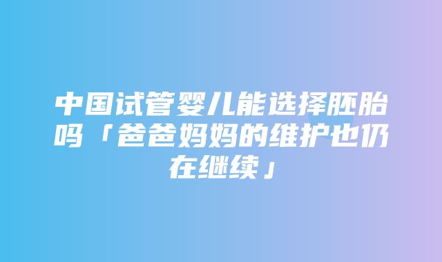 中国试管婴儿能选择胚胎吗「爸爸妈妈的维护也仍在继续」