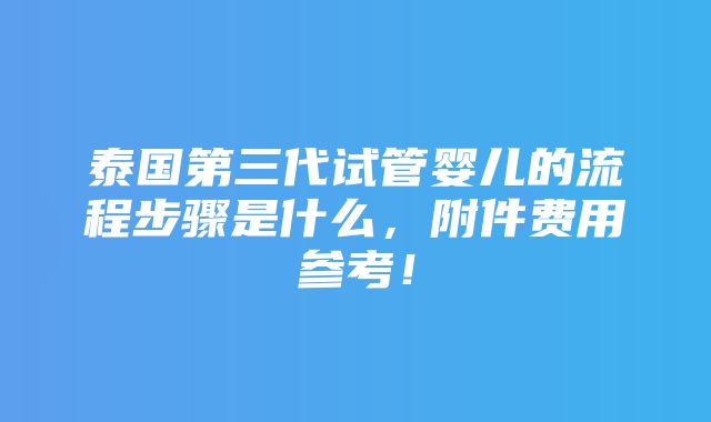 泰国第三代试管婴儿的流程步骤是什么，附件费用参考！