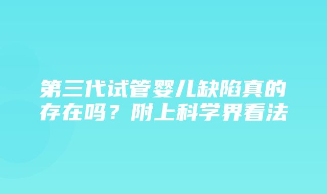 第三代试管婴儿缺陷真的存在吗？附上科学界看法