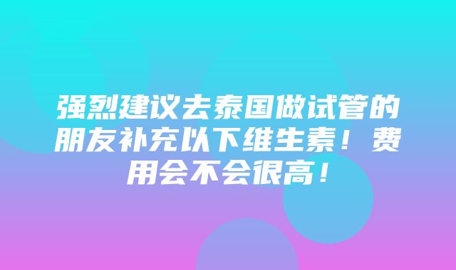 强烈建议去泰国做试管的朋友补充以下维生素！费用会不会很高！