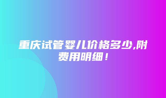 重庆试管婴儿价格多少,附费用明细！