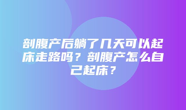 剖腹产后躺了几天可以起床走路吗？剖腹产怎么自己起床？