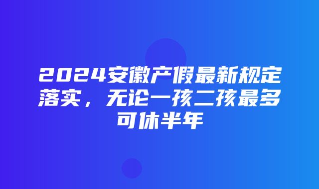 2024安徽产假最新规定落实，无论一孩二孩最多可休半年