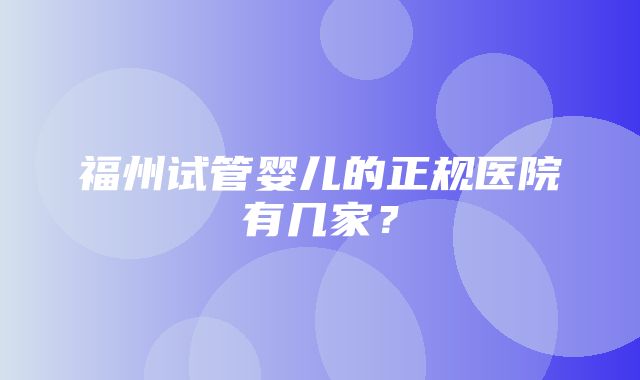 福州试管婴儿的正规医院有几家？