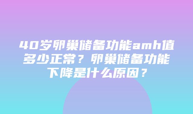 40岁卵巢储备功能amh值多少正常？卵巢储备功能下降是什么原因？