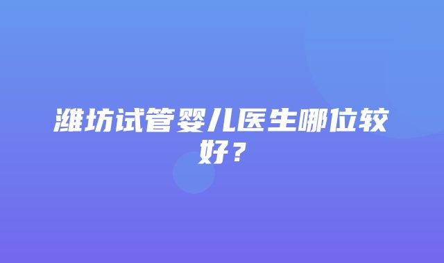 潍坊试管婴儿医生哪位较好？