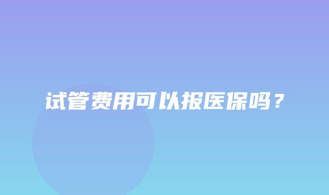 试管费用可以报医保吗？