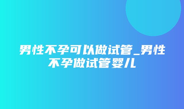 男性不孕可以做试管_男性不孕做试管婴儿