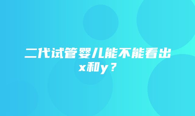 二代试管婴儿能不能看出x和y？